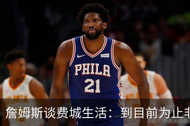 詹姆斯谈费城生活：到目前为止非常棒