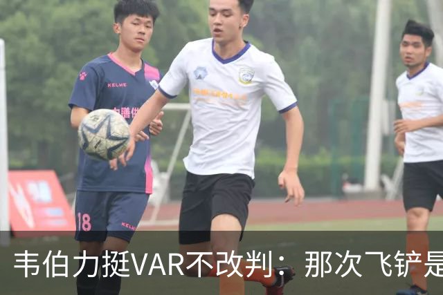 韦伯力挺VAR不改判：那次飞铲是高档鲁莽，但没到红牌